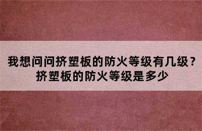 我想问问挤塑板的防火等级有几级？ 挤塑板的防火等级是多少